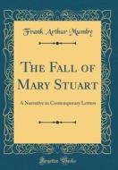 The Fall of Mary Stuart: A Narrative in Contemporary Letters (Classic Reprint) di Frank Arthur Mumby edito da Forgotten Books