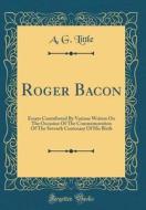 Roger Bacon: Essays Contributed by Various Writers on the Occasion of the Commemoration of the Seventh Centenary of His Birth (Clas di A. G. Little edito da Forgotten Books