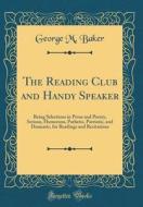 The Reading Club and Handy Speaker: Being Selections in Prose and Poetry, Serious, Humorous, Pathetic, Patriotic, and Dramatic, for Readings and Recit di George M. Baker edito da Forgotten Books
