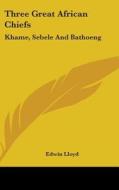 Three Great African Chiefs: Khame, Sebel di EDWIN LLOYD edito da Kessinger Publishing