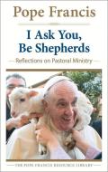 I Ask You, Be Shepherds: Reflections on Pastoral Ministry di Pope Francis edito da CROSSROAD PUB