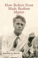 How Robert Frost Made Realism Matter di Jonathan N. Barron edito da UNIV OF MISSOURI PR
