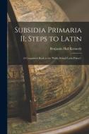 Subsidia Primaria II; Steps to Latin: A Companion Book to the 'Public School Latin Primer', di Benjamin Hall Kennedy edito da LEGARE STREET PR