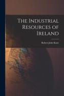 The Industrial Resources of Ireland di Robert John Kane edito da LEGARE STREET PR
