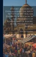 A Short Account of Events During the Sepoy Mutiny of 1857-8 in the Districts of Belgaum, in the Presidency of Bombay, and of Jessore, in the Presidenc di Walter Scott Seton-Karr edito da LEGARE STREET PR