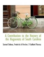 A Contribution To The Hostory Of The Huguenots Of South Carolina di Samuel Dubose, Frederick A 1809-1888 Porcher, T Gaillard Thomas edito da Bibliolife