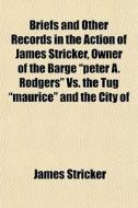 Briefs And Other Records In The Action Of James Stricker, Owner Of The Barge "peter A. Rodgers" Vs. The Tug "maurice" And The City Of Philadelphia (vo di James Stricker edito da General Books Llc