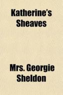 Katherine's Sheaves di Mrs Georgie Sheldon edito da General Books