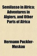 Semilasso In Africa; Adventures In Algie di Hermann Ludwig Heinric [Pckler-Muskau, Hermann Puckler-Muskau edito da General Books