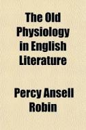 The Old Physiology In English Literature di Percy Ansell Robin edito da General Books