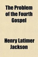 The Problem Of The Fourth Gospel di Henry Latimer Jackson edito da General Books Llc