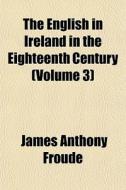 The English In Ireland In The Eighteenth Century (volume 3) di James Anthony Froude edito da General Books Llc