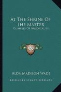 At the Shrine of the Master: Glimpses of Immortality di Alda Madison Wade edito da Kessinger Publishing