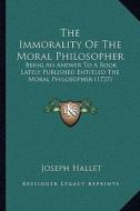 The Immorality of the Moral Philosopher: Being an Answer to a Book Lately Published Entitled the Moral Philosopher (1737) di Joseph Hallet edito da Kessinger Publishing