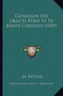 Catalogue Des Objects D'Art Et de Haute Curiosite (1859) di M. Rattier edito da Kessinger Publishing