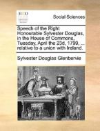 Speech Of The Right Honourable Sylvester Douglas, In The House Of Commons, Tuesday, April The 23d, 1799, ... Relative To A Union With Ireland di Sylvester Douglas Glenbervie edito da Gale Ecco, Print Editions