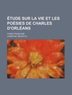 Etude Sur La Vie Et Les Poesies De Charles D'orleans; These Francaise di Constant Beaufils edito da General Books Llc