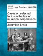 Cases On Selected Topics In The Law Of Municipal Corporations. di Jeremiah Smith edito da Gale, Making Of Modern Law