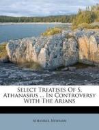 Select Treatises of S. Athanasius ... in Controversy with the Arians di Michael Ed. Newman edito da Nabu Press