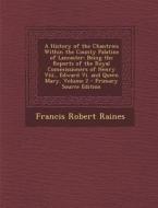 A   History of the Chantries Within the County Palatine of Lancaster: Being the Reports of the Royal Commissioners of Henry VIII., Edward VI. and Quee di Francis Robert Raines edito da Nabu Press