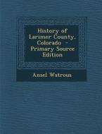 History of Larimer County, Colorado di Ansel Watrous edito da Nabu Press