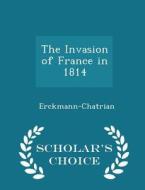 The Invasion Of France In 1814 - Scholar's Choice Edition di Erckmann-Chatrian edito da Scholar's Choice