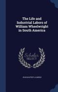The Life And Industrial Labors Of William Wheelwright In South America di Juan Bautista Alberdi edito da Sagwan Press