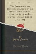 Two Speeches In The House Of Commons On The Original East-india Bill And On The Amended Bill, On The 16th And 26th Of July, 1784 (classic Reprint) di Philip Francis edito da Forgotten Books