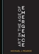 Art In The Age Of Emergence di Michael Pearce edito da Cambridge Scholars Publishing