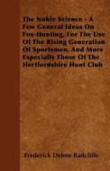 The Noble Science - A Few General Ideas On Fox-Hunting, For The Use Of The Rising Generation Of Sportsmen, And More Espe di Frederick Delme Radcliffe edito da Goldstein Press