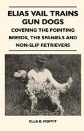 Elias Vail Trains Gun Dogs - Covering The Pointing Breeds, The Spaniels And Non-Slip Retrievers di Ella B. Moffit edito da Obscure Press