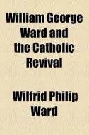 William George Ward And The Catholic Revival di Wilfrid Philip Ward edito da General Books Llc
