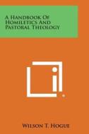 A Handbook of Homiletics and Pastoral Theology di Wilson Thomas Hogue edito da Literary Licensing, LLC