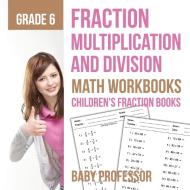Fraction Multiplication and Division - Math Workbooks Grade 6 | Children's Fraction Books di Baby edito da Baby Professor