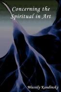 Concerning The Spiritual In Art di Wassily Kandinsky edito da Publishing In Motion