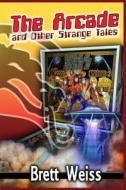 The Arcade and Other Strange Tales di Brett Weiss edito da Createspace Independent Publishing Platform