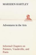 Adventures in the Arts Informal Chapters on Painters, Vaudeville, and Poets di Marsden Hartley edito da TREDITION CLASSICS