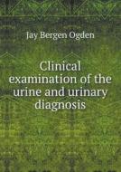 Clinical Examination Of The Urine And Urinary Diagnosis di Jay Bergen Ogden edito da Book On Demand Ltd.