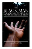 THE BLACK MAN, THE FATHER OF CIVILIZATIO di JAMES MORRIS WEBB edito da LIGHTNING SOURCE UK LTD