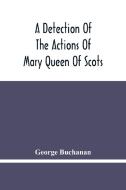 A Detection Of The Actions Of Mary Queen Of Scots di George Buchanan edito da Alpha Editions