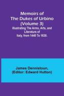 Memoirs of the Dukes of Urbino (Volume 3); Illustrating the Arms, Arts, and Literature of Italy, from 1440 To 1630. di James Dennistoun edito da Alpha Editions