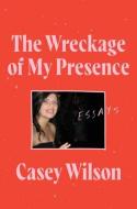 The Wreckage Of My Presence di Casey Wilson edito da Harpercollins Publishers Inc