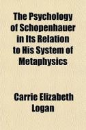 The Psychology Of Schopenhauer In Its Relation To His System Of Metaphysics di Carrie Elizabeth Logan edito da General Books Llc