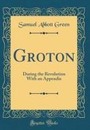Groton: During the Revolution with an Appendix (Classic Reprint) di Samuel Abbott Green edito da Forgotten Books