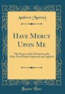 Have Mercy Upon Me: The Prayer of the Penitent in the Fifty-First Psalm Explained and Applied (Classic Reprint) di Andrew Murray edito da Forgotten Books