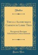 Tibulli Aliorumque Carminum Libre Tres: Recognovit Brevique Adnotatione Critica Instruxit (Classic Reprint) di Tibullus Tibullus edito da Forgotten Books
