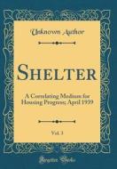 Shelter, Vol. 3: A Correlating Medium for Housing Progress; April 1939 (Classic Reprint) di Unknown Author edito da Forgotten Books