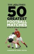 The Times 50 Greatest Football Matches di Richard Whitehead edito da The History Press Ltd