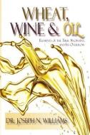 Wheat, Wine & Oil --- Elements of the True Anointing and Its Overflow di Ph. D. Joseph N. Williams edito da TRUE PERSPECTIVE PUB HOUSE