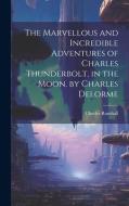 The Marvellous and Incredible Adventures of Charles Thunderbolt, in the Moon. by Charles Delorme di Charles Rumball edito da LEGARE STREET PR